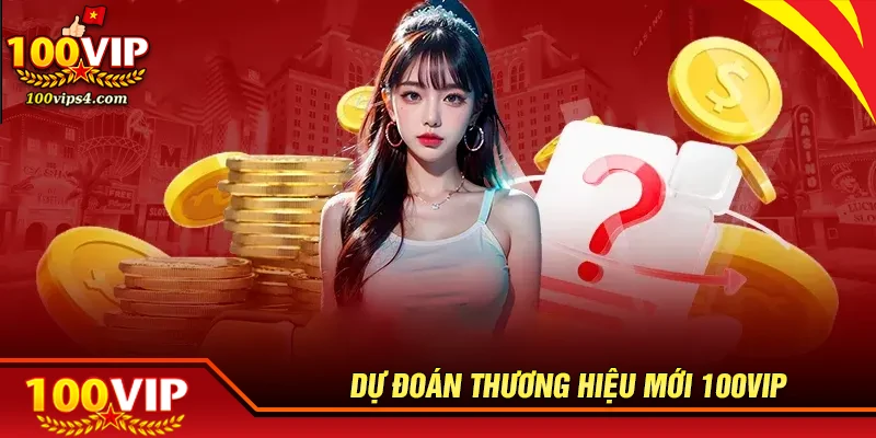 Vì sao không nên bỏ lỡ cơ hội dự đoán thương hiệu mới 100VIP?