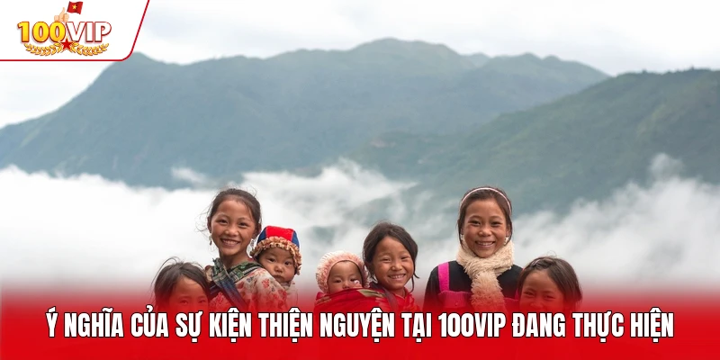 Ý nghĩa của sự kiện Thiện Nguyện Tại 100VIP đang thực hiện
